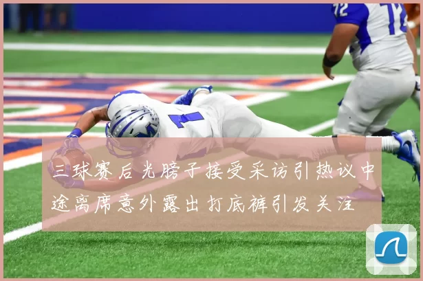 三球赛后光膀子接受采访引热议中途离席意外露出打底裤引发关注