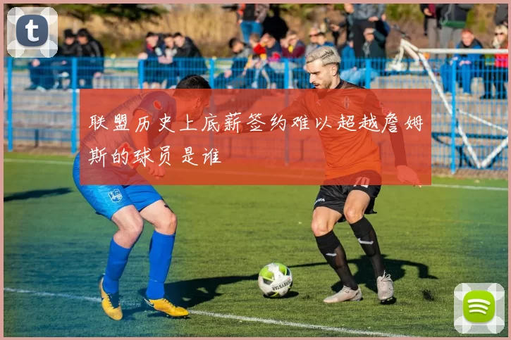 联盟历史上底薪签约难以超越詹姆斯的球员是谁