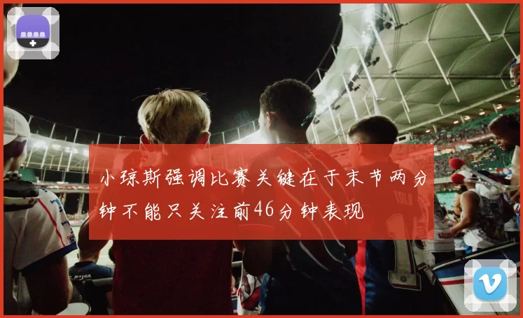 小琼斯强调比赛关键在于末节两分钟不能只关注前46分钟表现