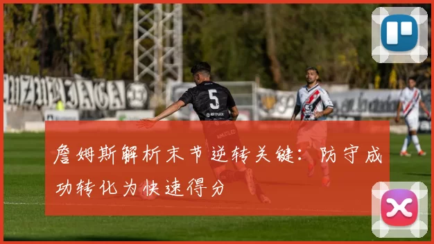 詹姆斯解析末节逆转关键：防守成功转化为快速得分