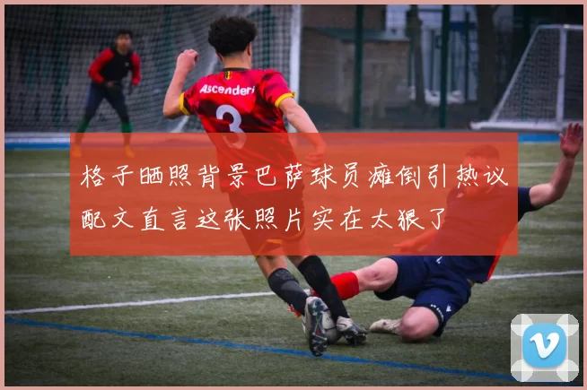 格子晒照背景巴萨球员瘫倒引热议配文直言这张照片实在太狠了