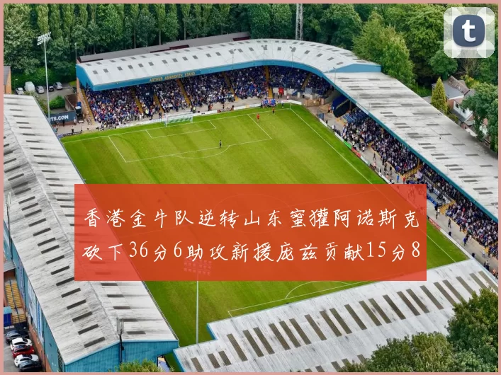 香港金牛队逆转山东蜜獾阿诺斯克砍下36分6助攻新援庞兹贡献15分8篮板9助攻