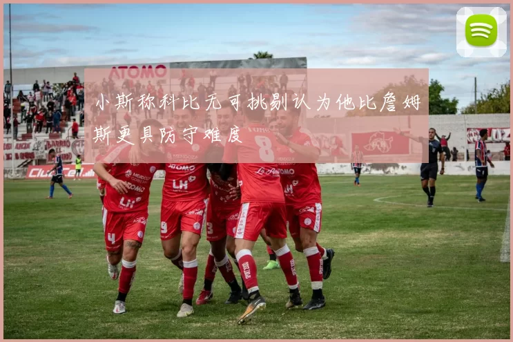 小斯称科比无可挑剔认为他比詹姆斯更具防守难度