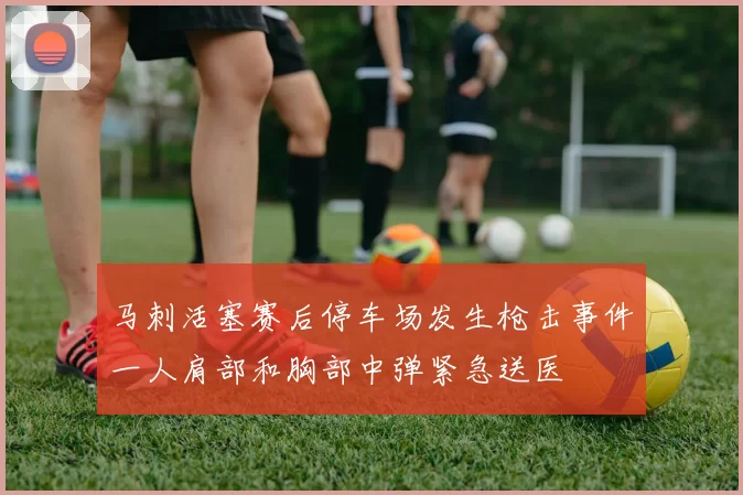 马刺活塞赛后停车场发生枪击事件一人肩部和胸部中弹紧急送医
