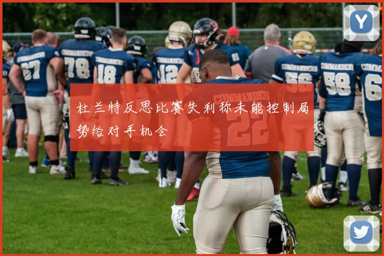 杜兰特反思比赛失利称未能控制局势给对手机会