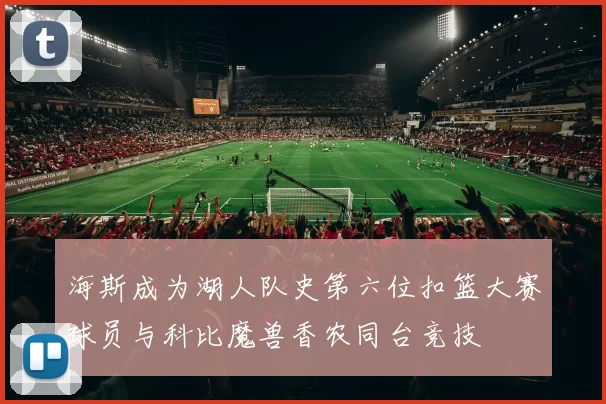 海斯成为湖人队史第六位扣篮大赛球员与科比魔兽香农同台竞技