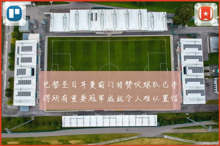 巴黎圣日耳曼前门将赞叹球队已夺得所有重要冠军成就令人难以置信