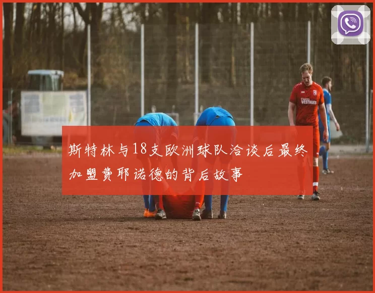 斯特林与18支欧洲球队洽谈后最终加盟费耶诺德的背后故事