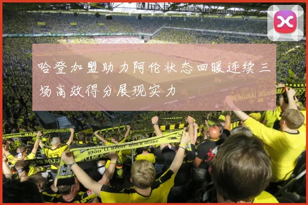 哈登加盟助力阿伦状态回暖连续三场高效得分展现实力