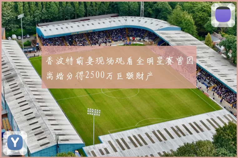 香波特前妻现场观看全明星赛曾因离婚分得2500万巨额财产