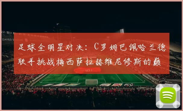 足球全明星对决：C罗姆巴佩哈兰德联手挑战梅西萨拉赫维尼修斯的巅峰之战