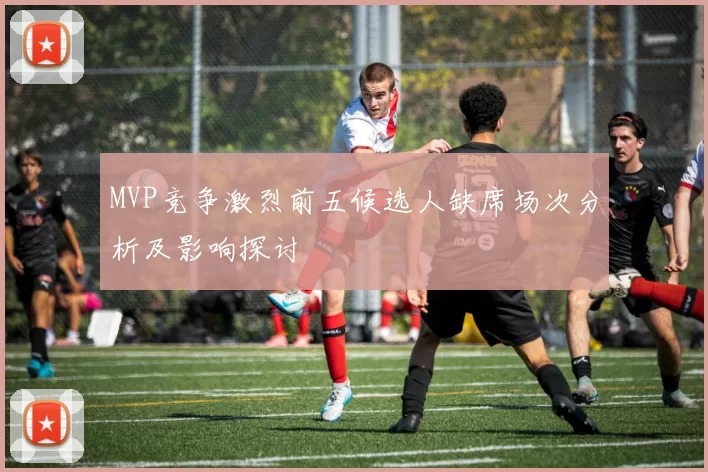 MVP竞争激烈前五候选人缺席场次分析及影响探讨