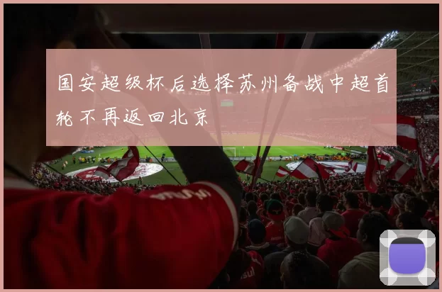 国安超级杯后选择苏州备战中超首轮不再返回北京