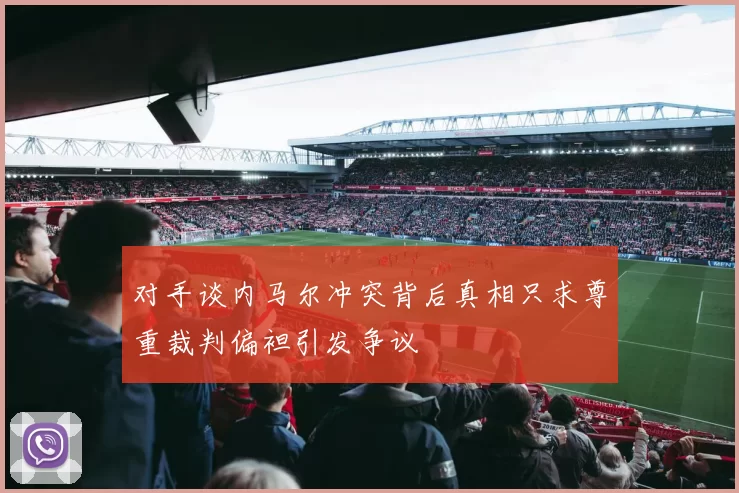 对手谈内马尔冲突背后真相只求尊重裁判偏袒引发争议