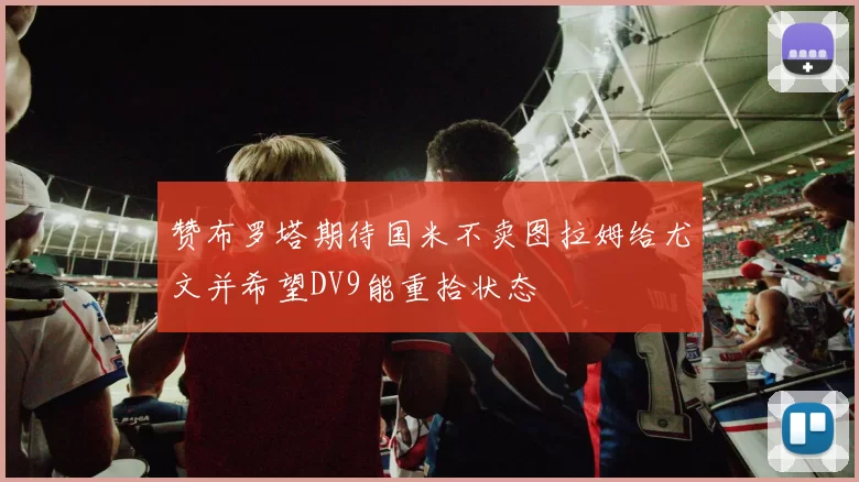 赞布罗塔期待国米不卖图拉姆给尤文并希望DV9能重拾状态
