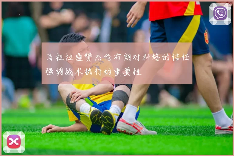 马祖拉盛赞杰伦布朗对科塔的信任强调战术执行的重要性