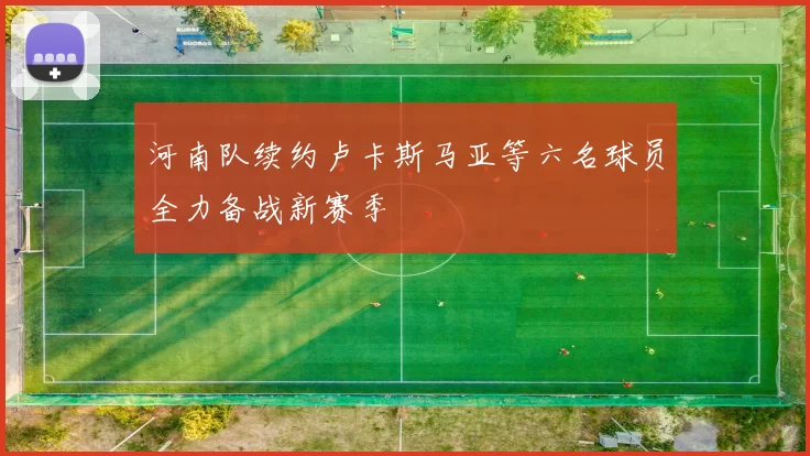 河南队续约卢卡斯马亚等六名球员全力备战新赛季