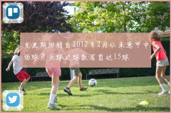 克里斯坦特自2017年2月以来意甲中场球员头球进球数居首达15球