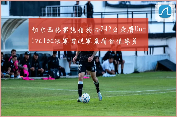 切尔西格雷凭借场均242分荣膺Unrivaled联赛常规赛最有价值球员