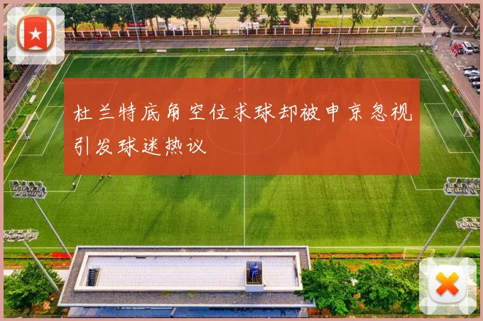 杜兰特底角空位求球却被申京忽视引发球迷热议