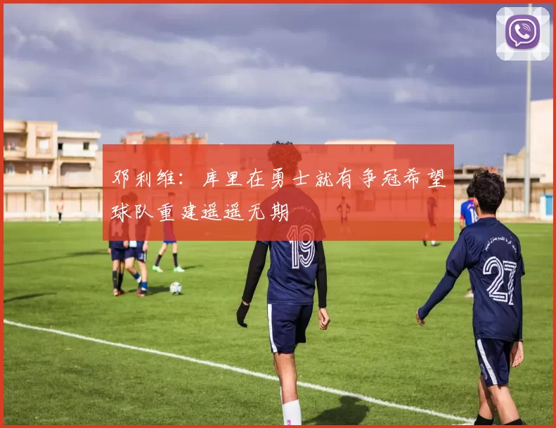 邓利维：库里在勇士就有争冠希望球队重建遥遥无期