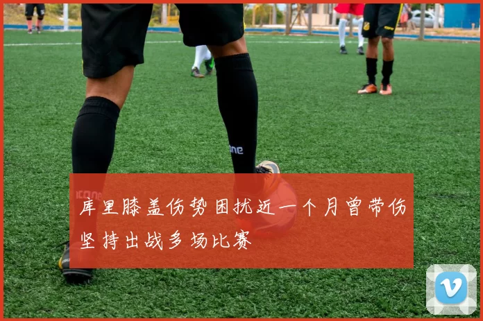 库里膝盖伤势困扰近一个月曾带伤坚持出战多场比赛