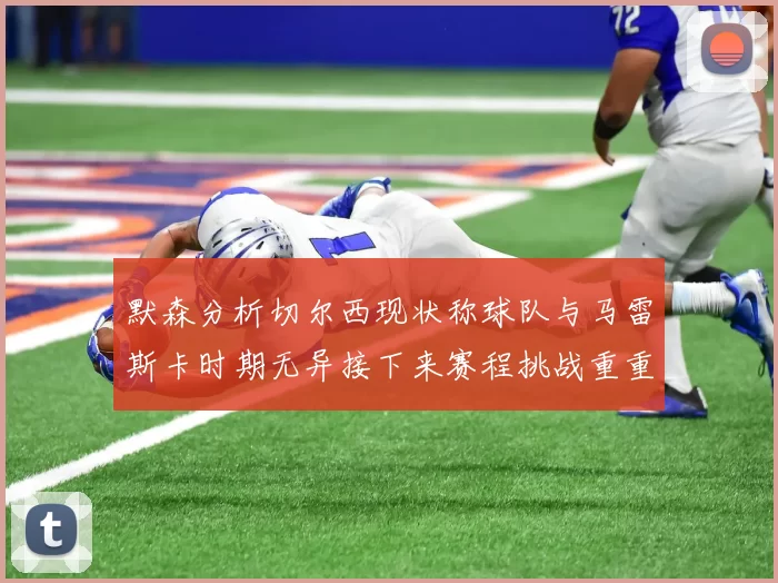 默森分析切尔西现状称球队与马雷斯卡时期无异接下来赛程挑战重重