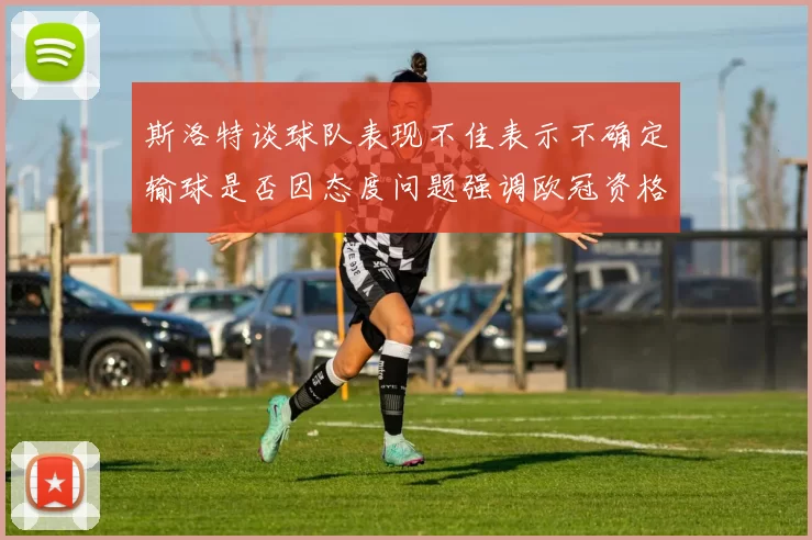斯洛特谈球队表现不佳表示不确定输球是否因态度问题强调欧冠资格的重要性