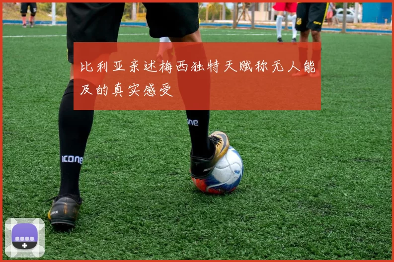 比利亚亲述梅西独特天赋称无人能及的真实感受