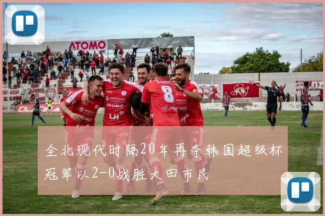 全北现代时隔20年再夺韩国超级杯冠军以2-0战胜大田市民