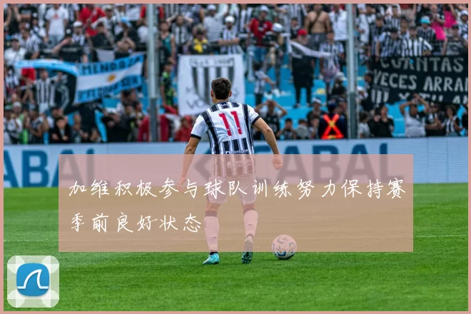 加维积极参与球队训练努力保持赛季前良好状态