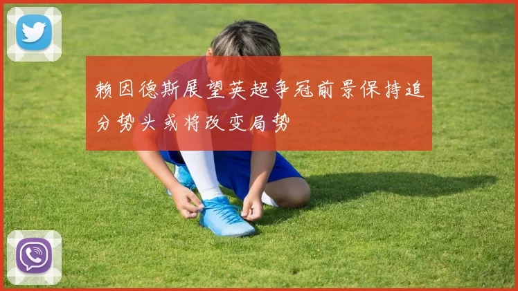 赖因德斯展望英超争冠前景保持追分势头或将改变局势